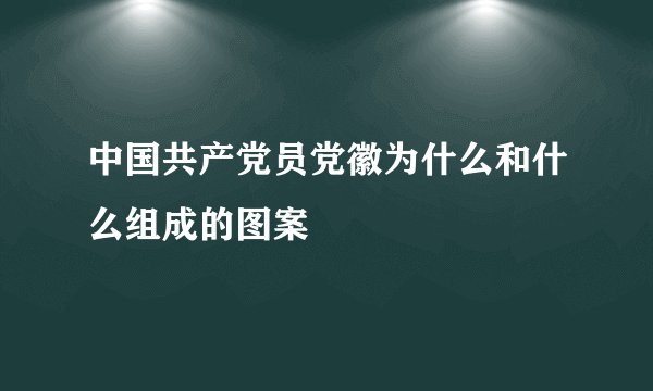 中国共产党员党徽为什么和什么组成的图案