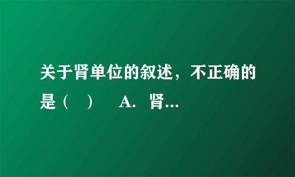 关于肾单位的叙述,不正确的是( ) A.肾单位是肾脏结构和功能的基本单位 B.肾单位有肾小球、肾