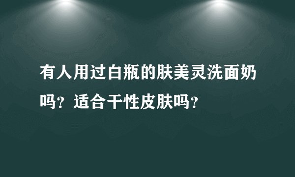 有人用过白瓶的肤美灵洗面奶吗？适合干性皮肤吗？