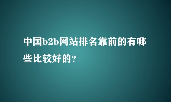 中国b2b网站排名靠前的有哪些比较好的？