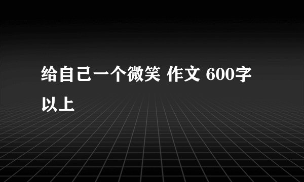 给自己一个微笑 作文 600字以上