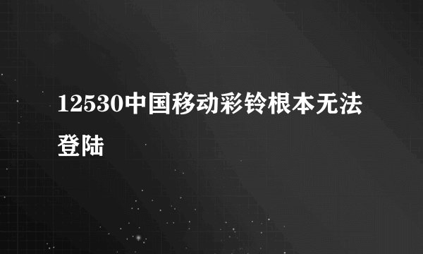 12530中国移动彩铃根本无法登陆
