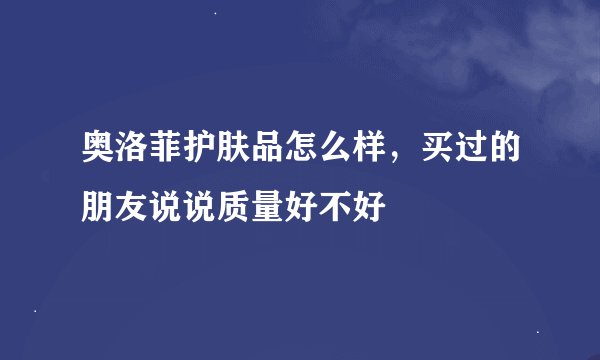 奥洛菲护肤品怎么样，买过的朋友说说质量好不好