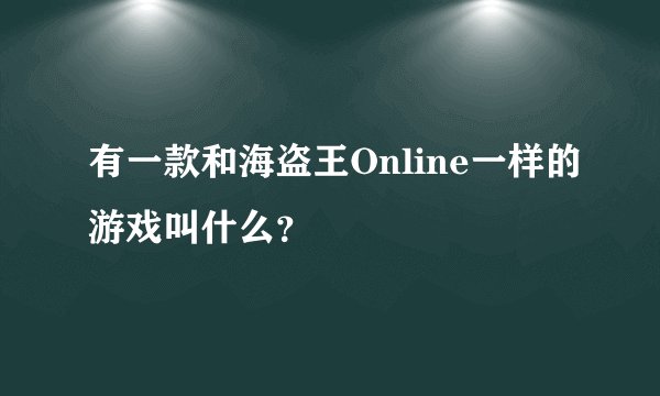 有一款和海盗王Online一样的游戏叫什么？