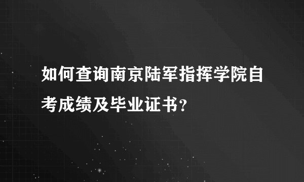 如何查询南京陆军指挥学院自考成绩及毕业证书？