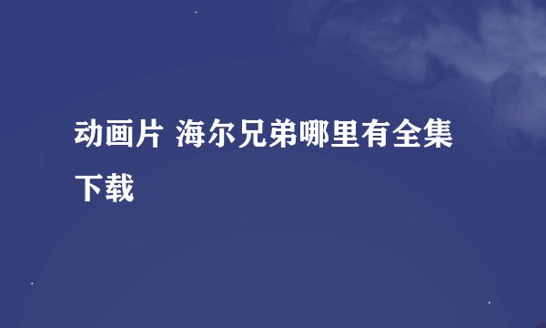 动画片 海尔兄弟哪里有全集下载