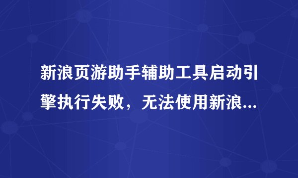 新浪页游助手辅助工具启动引擎执行失败,无法使用新浪页游助手