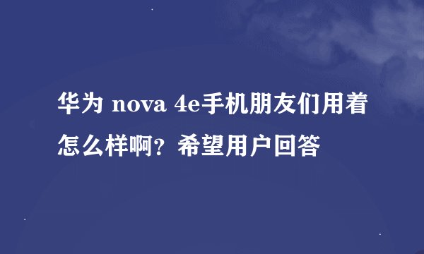 华为 nova 4e手机朋友们用着怎么样啊？希望用户回答