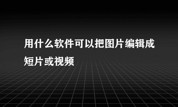 用什么软件可以把图片编辑成短片或视频
