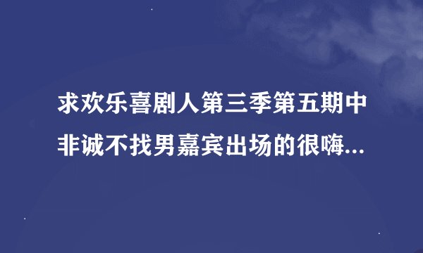 求欢乐喜剧人第三季第五期中非诚不找男嘉宾出场的很嗨的音乐歌词大约是他就比外，搜耐散