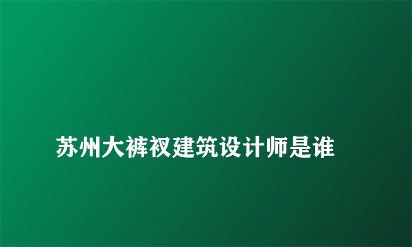
苏州大裤衩建筑设计师是谁

