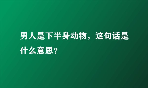 男人是下半身动物，这句话是什么意思？