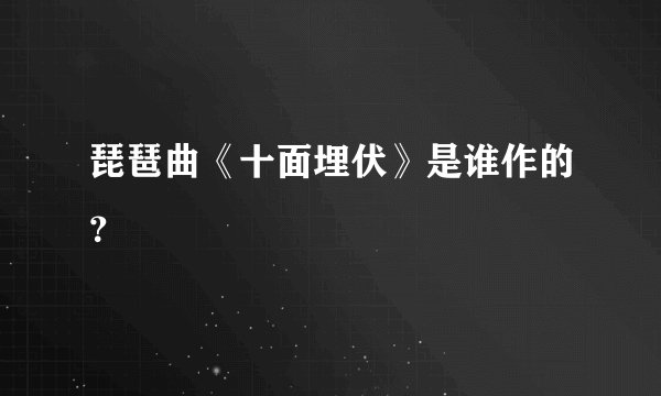 琵琶曲《十面埋伏》是谁作的?