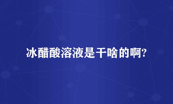 冰醋酸溶液是干啥的啊?
