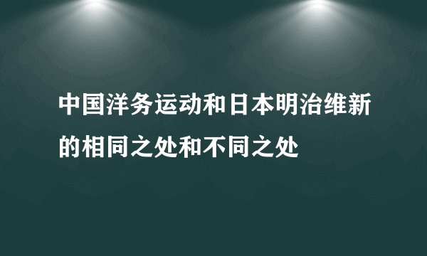 中国洋务运动和日本明治维新的相同之处和不同之处