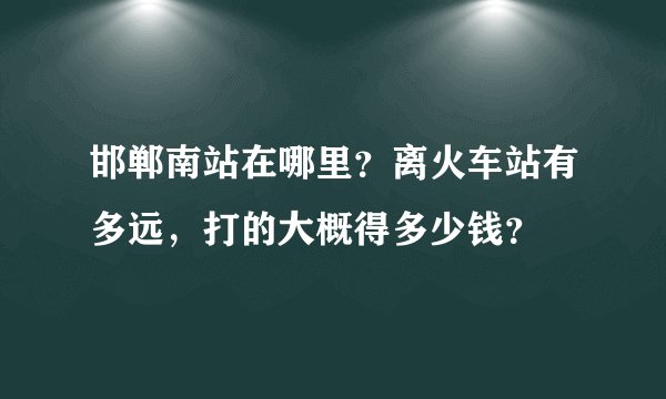 邯郸南站在哪里？离火车站有多远，打的大概得多少钱？