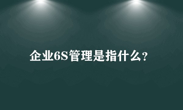 企业6S管理是指什么？