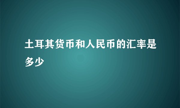 土耳其货币和人民币的汇率是多少