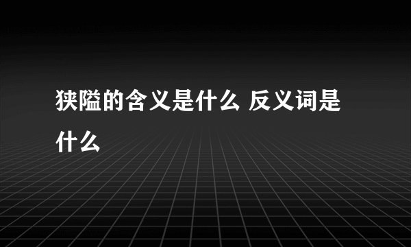 狭隘的含义是什么 反义词是什么