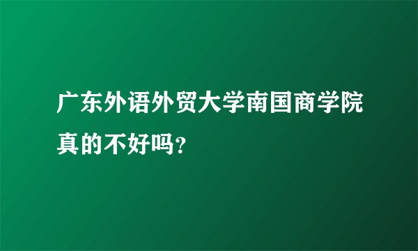 广东外语外贸大学南国商学院真的不好吗?