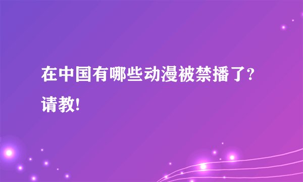 在中国有哪些动漫被禁播了?请教!