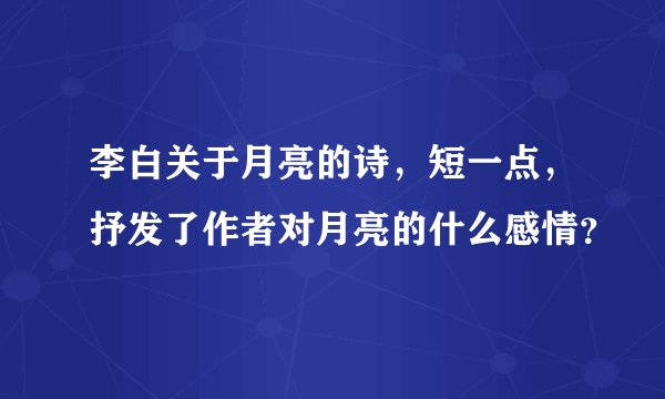 李白关于月亮的诗，短一点，抒发了作者对月亮的什么感情？