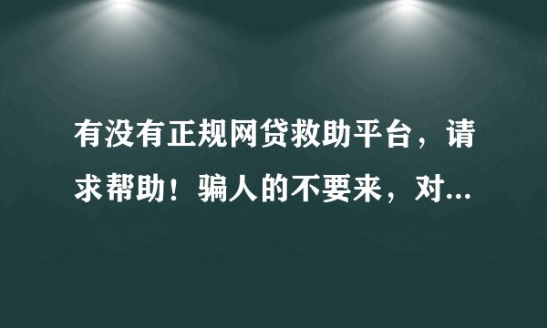 有没有正规网贷救助平台，请求帮助！骗人的不要来，对得起你的良心吗！