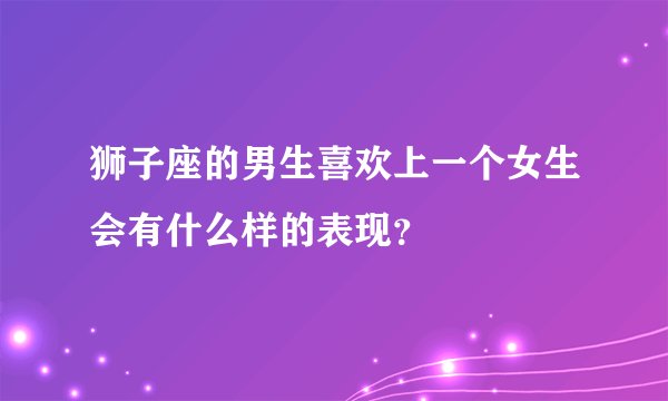 狮子座的男生喜欢上一个女生会有什么样的表现？