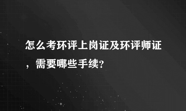 怎么考环评上岗证及环评师证,需要哪些手续?