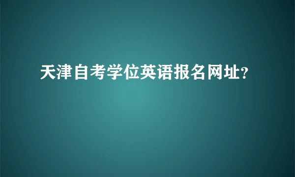 天津自考学位英语报名网址？