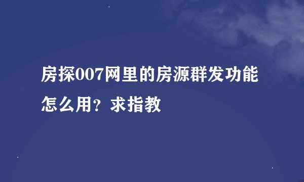 房探007网里的房源群发功能怎么用？求指教
