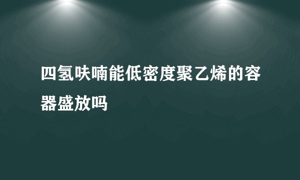 四氢呋喃能低密度聚乙烯的容器盛放吗