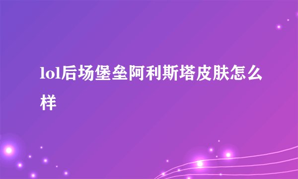 lol后场堡垒阿利斯塔皮肤怎么样