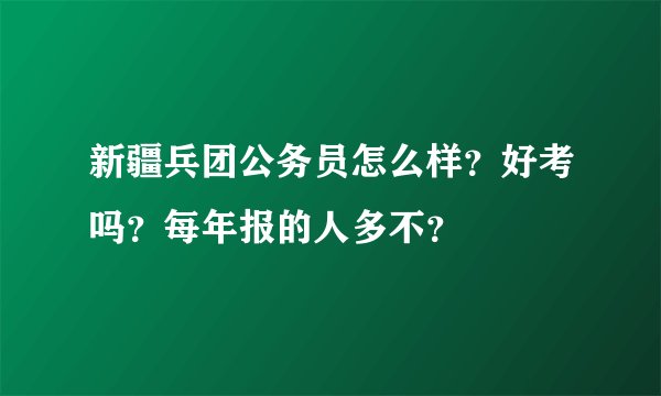 新疆兵团公务员怎么样？好考吗？每年报的人多不？