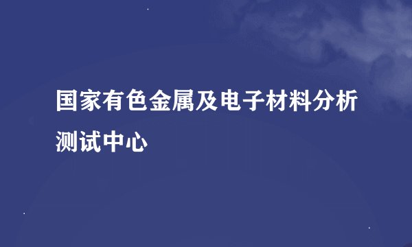 国家有色金属及电子材料分析测试中心