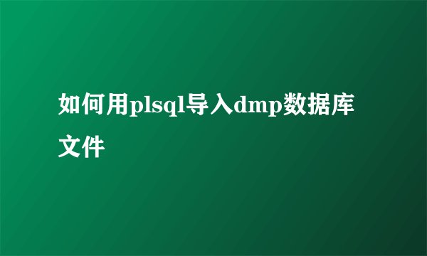 如何用plsql导入dmp数据库文件