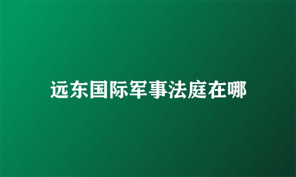 远东国际军事法庭在哪
