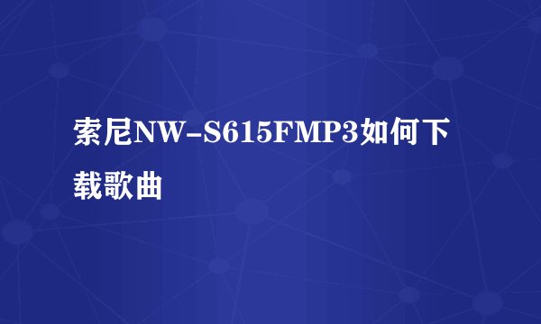 索尼NW-S615FMP3如何下载歌曲