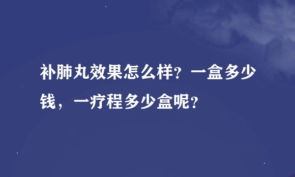 补肺丸效果怎么样？一盒多少钱，一疗程多少盒呢？