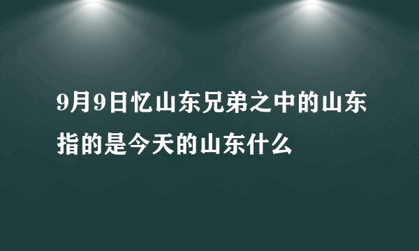 9月9日忆山东兄弟之中的山东指的是今天的山东什么