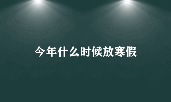 今年什么时候放寒假
