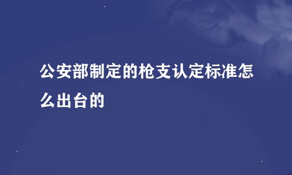 公安部制定的枪支认定标准怎么出台的