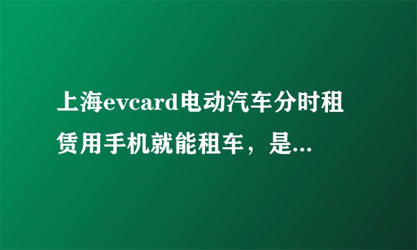 上海evcard电动汽车分时租赁用手机就能租车，是真的吗？