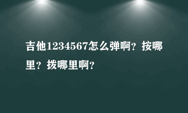 吉他1234567怎么弹啊？按哪里？拨哪里啊？