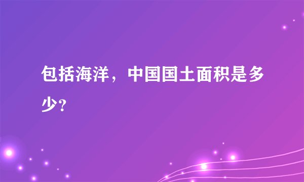包括海洋，中国国土面积是多少？