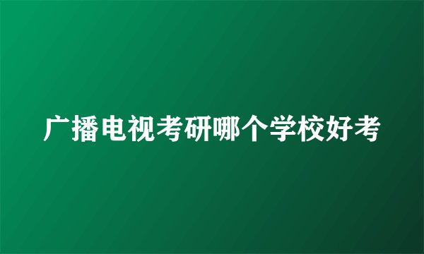 广播电视考研哪个学校好考