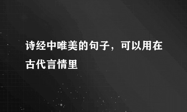 诗经中唯美的句子，可以用在古代言情里
