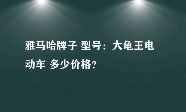 雅马哈牌子 型号：大龟王电动车 多少价格？