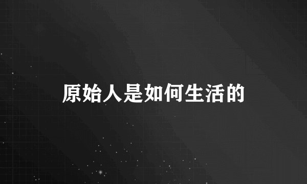 原始人是如何生活的