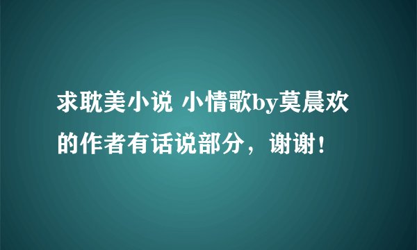 求耽美小说 小情歌by莫晨欢 的作者有话说部分，谢谢！